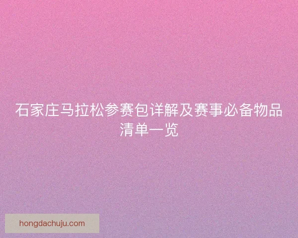 石家庄马拉松参赛包详解及赛事必备物品清单一览