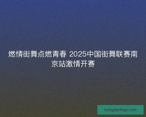 燃情街舞点燃青春 2025中国街舞联赛南京站激情开赛