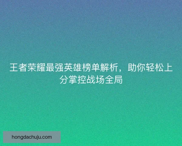 王者荣耀最强英雄榜单解析，助你轻松上分掌控战场全局