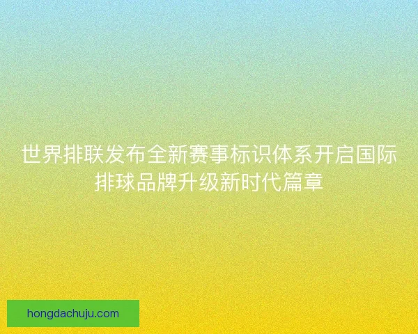 世界排联发布全新赛事标识体系开启国际排球品牌升级新时代篇章