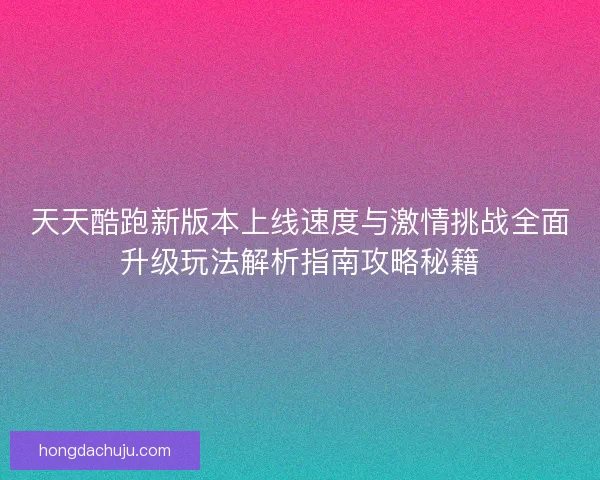 天天酷跑新版本上线速度与激情挑战全面升级玩法解析指南攻略秘籍